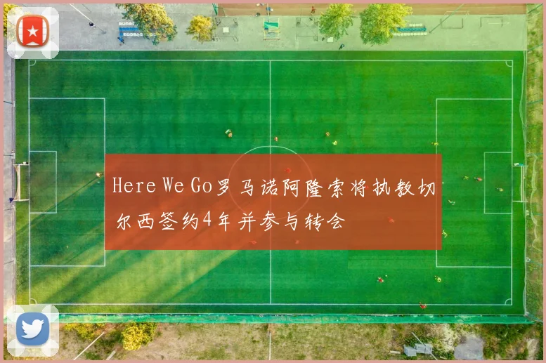 Here We Go罗马诺阿隆索将执教切尔西签约4年并参与转会