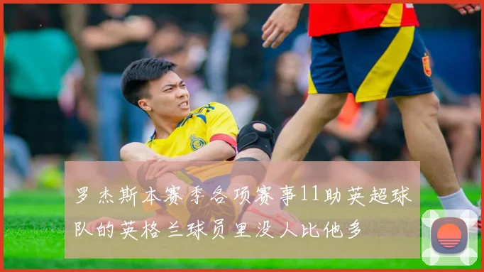 罗杰斯本赛季各项赛事11助英超球队的英格兰球员里没人比他多