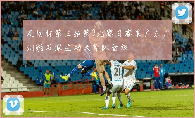 足协杯第三轮第3比赛日赛果广东广州豹石家庄功夫等队晋级